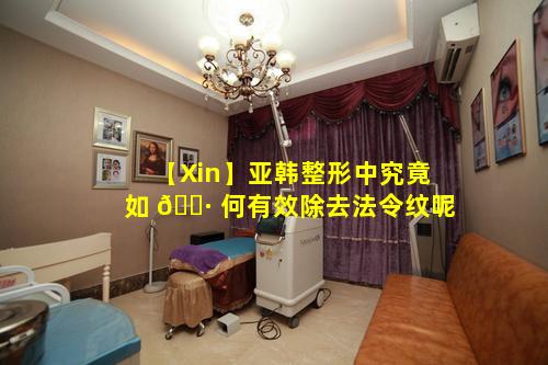 【Xin】亚韩整形中究竟如 🌷 何有效除去法令纹呢
